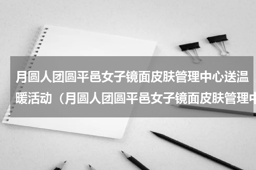 月圆人团圆平邑女子镜面皮肤管理中心送温暖活动（月圆人团圆平邑女子镜面皮肤管理中心送温暖活动）