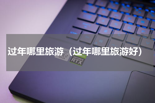 过年哪里旅游（过年哪里旅游好）