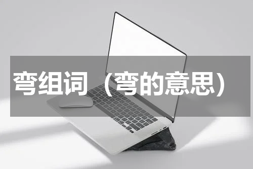 弯组词（弯的意思）