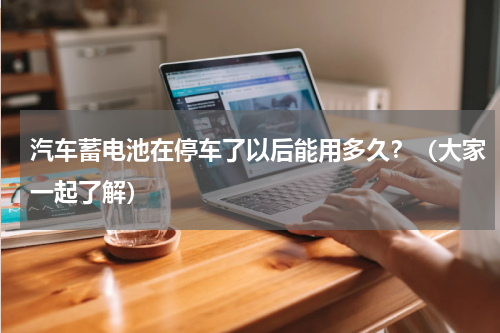 汽车蓄电池在停车了以后能用多久？（大家一起了解）