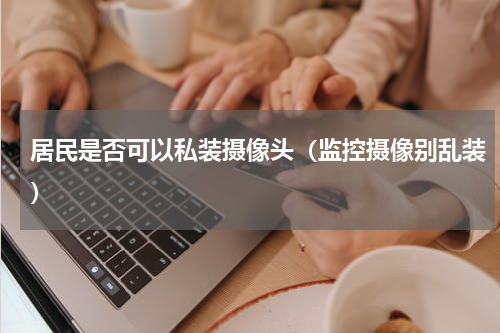 居民是否可以私装摄像头（监控摄像别乱装）