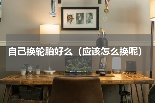 自己换轮胎好么（应该怎么换呢）