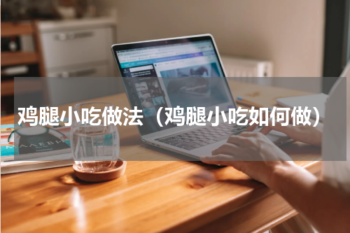 鸡腿小吃做法（鸡腿小吃如何做）