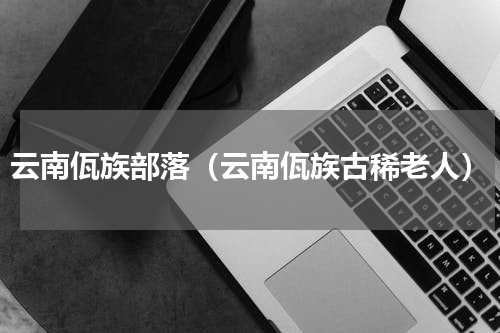 云南佤族部落（云南佤族古稀老人）