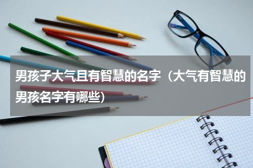 男孩子大气且有智慧的名字（大气有智慧的男孩名字有哪些）