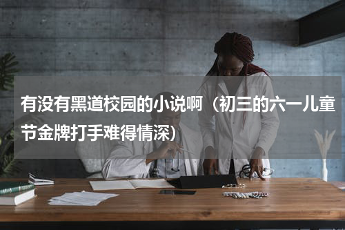 有没有黑道校园的小说啊（初三的六一儿童节金牌打手难得情深）