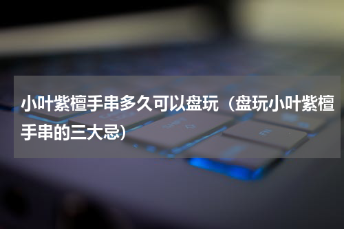 小叶紫檀手串多久可以盘玩（盘玩小叶紫檀手串的三大忌）