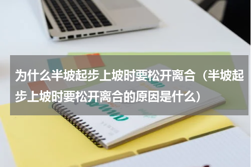 为什么半坡起步上坡时要松开离合（半坡起步上坡时要松开离合的原因是什么）