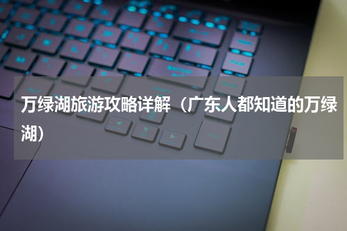 万绿湖旅游攻略详解（广东人都知道的万绿湖）