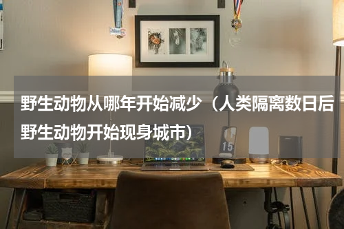 野生动物从哪年开始减少（人类隔离数日后野生动物开始现身城市）