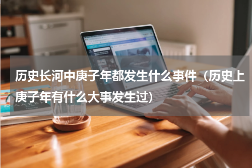 历史长河中庚子年都发生什么事件（历史上庚子年有什么大事发生过）