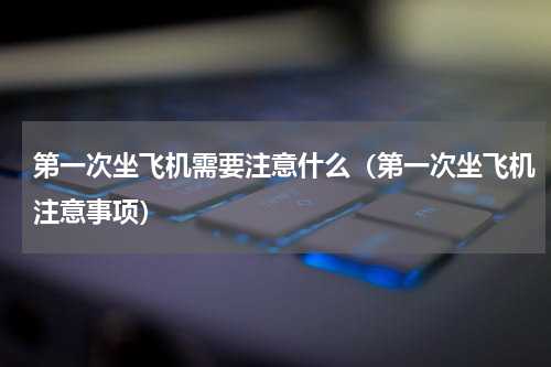 第一次坐飞机需要注意什么（第一次坐飞机注意事项）