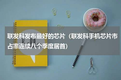 联发科发布最好的芯片（联发科手机芯片市占率连续八个季度居首）