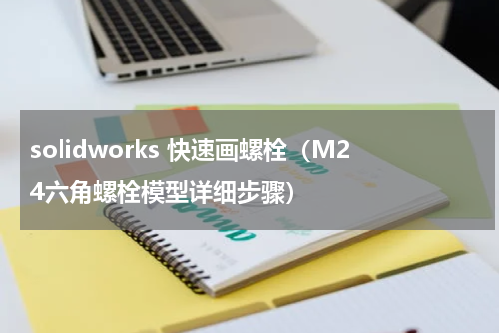 solidworks 快速画螺栓（M24六角螺栓模型详细步骤）