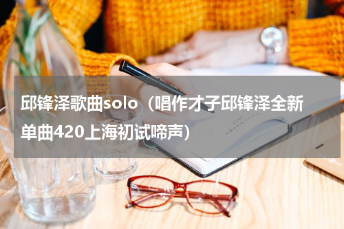 邱锋泽歌曲solo（唱作才子邱锋泽全新单曲420上海初试啼声）