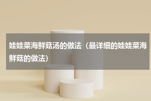 娃娃菜海鲜菇汤的做法（最详细的娃娃菜海鲜菇的做法）