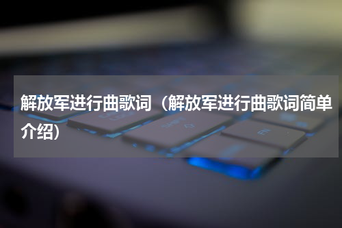 解放军进行曲歌词（解放军进行曲歌词简单介绍）