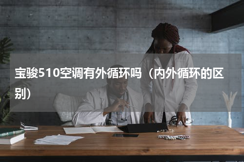 宝骏510空调有外循环吗（内外循环的区别）