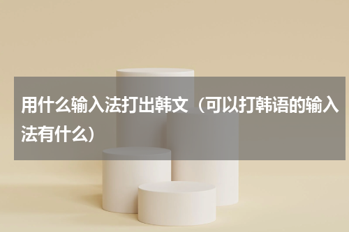用什么输入法打出韩文（可以打韩语的输入法有什么）