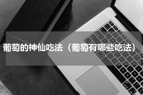 葡萄的神仙吃法（葡萄有哪些吃法）