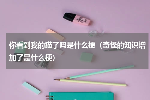 你看到我的猫了吗是什么梗（奇怪的知识增加了是什么梗）