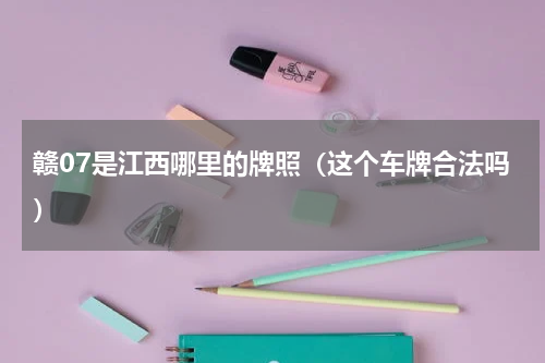 赣07是江西哪里的牌照（这个车牌合法吗）