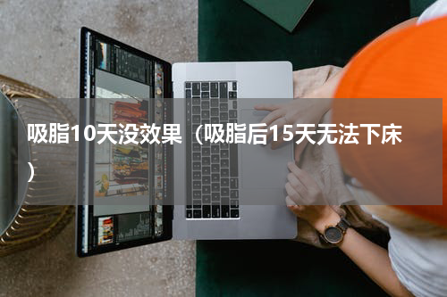 吸脂10天没效果（吸脂后15天无法下床）