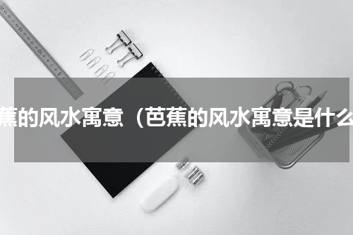 芭蕉的风水寓意（芭蕉的风水寓意是什么）