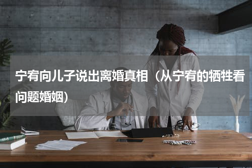 宁宥向儿子说出离婚真相（从宁宥的牺牲看问题婚姻）