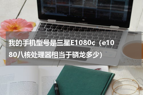 我的手机型号是三星E1080c（e1080八核处理器相当于骁龙多少）