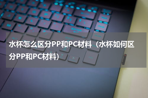 水杯怎么区分PP和PC材料（水杯如何区分PP和PC材料）