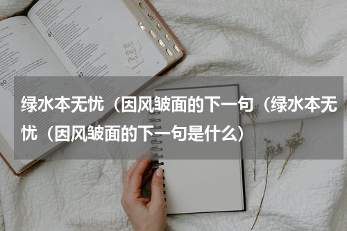 绿水本无忧（因风皱面的下一句（绿水本无忧（因风皱面的下一句是什么）