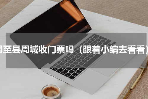 周至县周城收门票吗（跟着小编去看看）