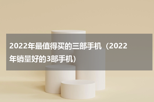 2022年最值得买的三部手机（2022年销量好的3部手机）