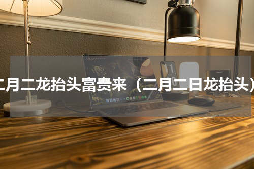 二月二龙抬头富贵来（二月二日龙抬头）