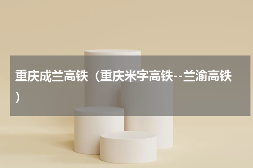 重庆成兰高铁（重庆米字高铁--兰渝高铁）