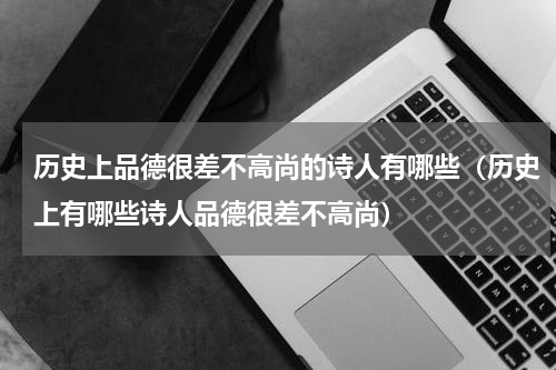 历史上品德很差不高尚的诗人有哪些（历史上有哪些诗人品德很差不高尚）