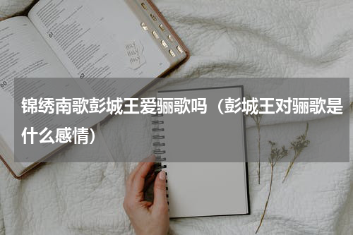 锦绣南歌彭城王爱骊歌吗（彭城王对骊歌是什么感情）