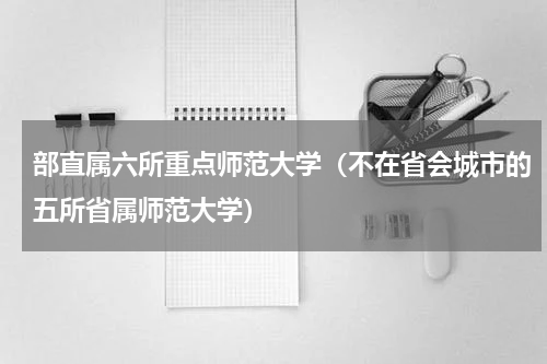 部直属六所重点师范大学（不在省会城市的五所省属师范大学）