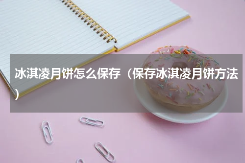 冰淇凌月饼怎么保存（保存冰淇凌月饼方法）