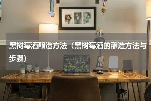 黑树莓酒酿造方法（黑树莓酒的酿造方法与步骤）