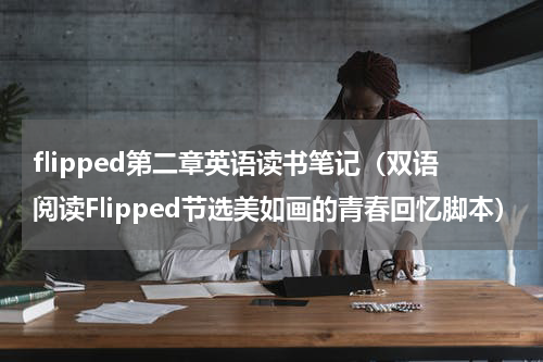 flipped第二章英语读书笔记（双语阅读Flipped节选美如画的青春回忆脚本）