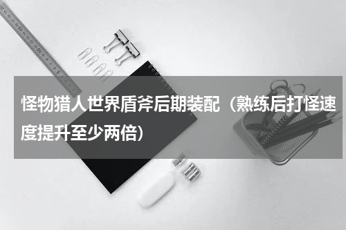 怪物猎人世界盾斧后期装配（熟练后打怪速度提升至少两倍）