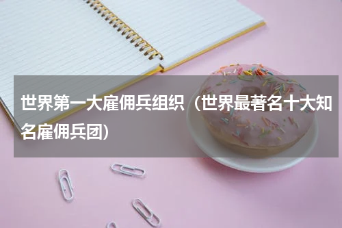 世界第一大雇佣兵组织（世界最著名十大知名雇佣兵团）