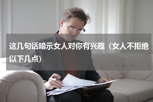 这几句话暗示女人对你有兴趣（女人不拒绝以下几点）