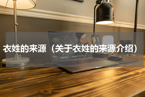 衣姓的来源（关于衣姓的来源介绍）