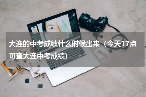 大连的中考成绩什么时候出来（今天17点可查大连中考成绩）