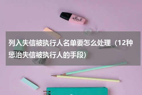 列入失信被执行人名单要怎么处理（12种惩治失信被执行人的手段）