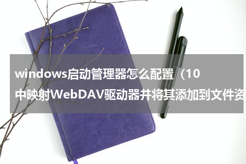 windows启动管理器怎么配置（10中映射WebDAV驱动器并将其添加到文件资源管理器）