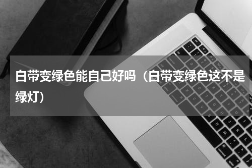 白带变绿色能自己好吗（白带变绿色这不是绿灯）